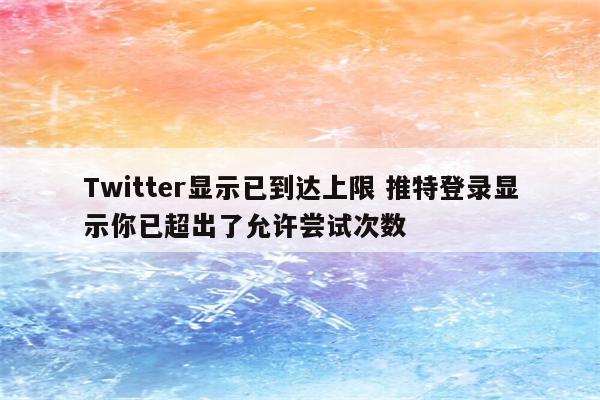 Twitter显示已到达上限 推特登录显示你已超出了允许尝试次数