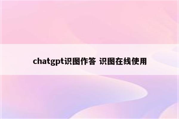 chatgpt识图作答 识图在线使用