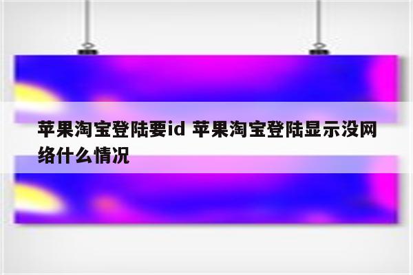 苹果淘宝登陆要id 苹果淘宝登陆显示没网络什么情况