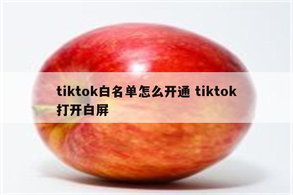 tiktok白名单怎么开通 tiktok打开白屏