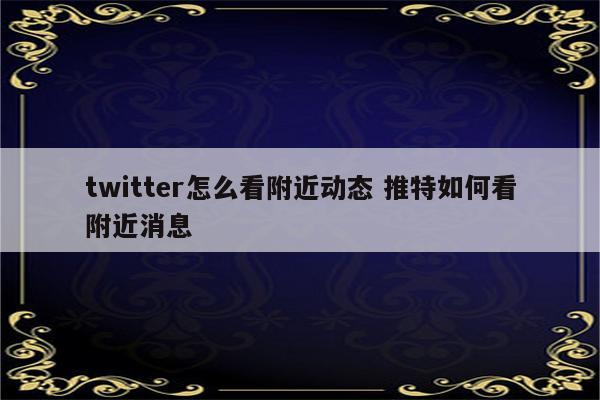 twitter怎么看附近动态 推特如何看附近消息