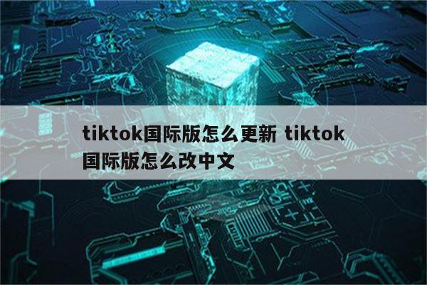 tiktok国际版怎么更新 tiktok国际版怎么改中文