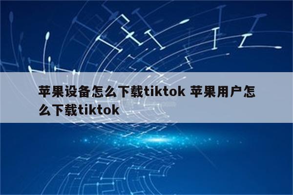 苹果设备怎么下载tiktok 苹果用户怎么下载tiktok