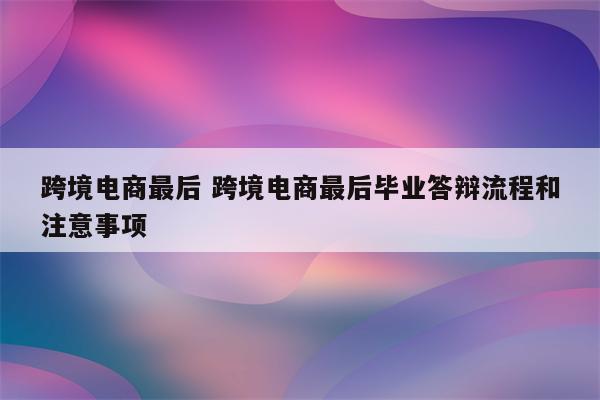 跨境电商最后 跨境电商最后毕业答辩流程和注意事项