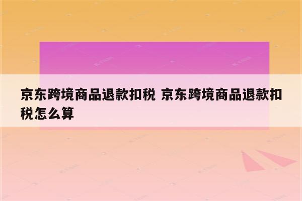 京东跨境商品退款扣税 京东跨境商品退款扣税怎么算