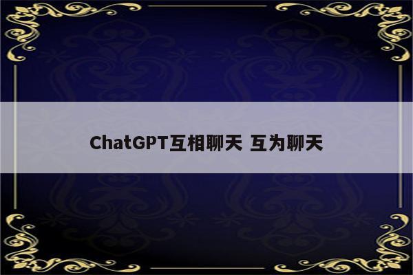 ChatGPT互相聊天 互为聊天