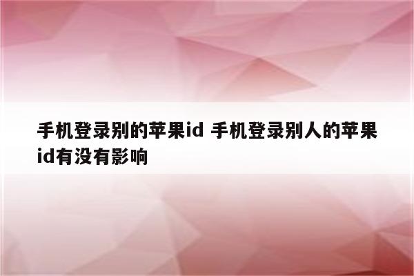 手机登录别的苹果id 手机登录别人的苹果id有没有影响