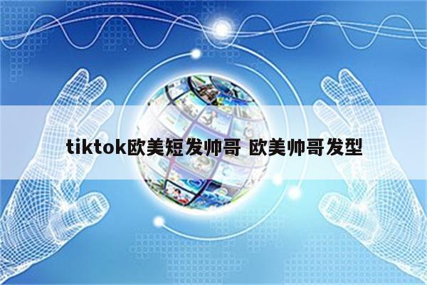 tiktok欧美短发帅哥 欧美帅哥发型