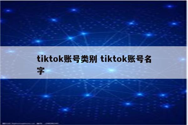 tiktok账号类别 tiktok账号名字