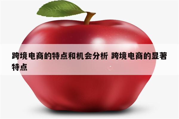 跨境电商的特点和机会分析 跨境电商的显著特点