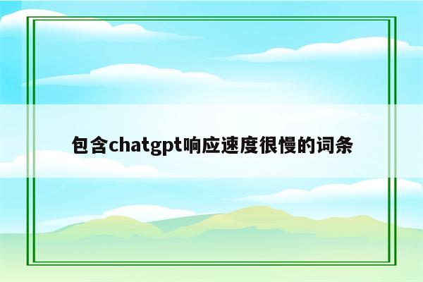 包含chatgpt响应速度很慢的词条