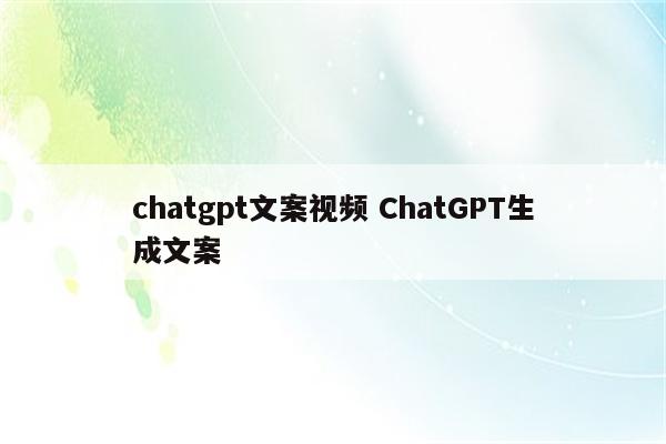 chatgpt文案视频 ChatGPT生成文案