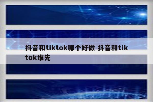 抖音和tiktok哪个好做 抖音和tiktok谁先