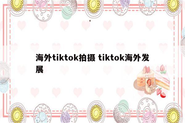 海外tiktok拍摄 tiktok海外发展