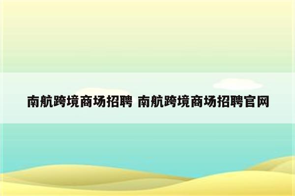 南航跨境商场招聘 南航跨境商场招聘官网