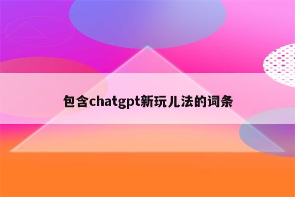 包含chatgpt新玩儿法的词条