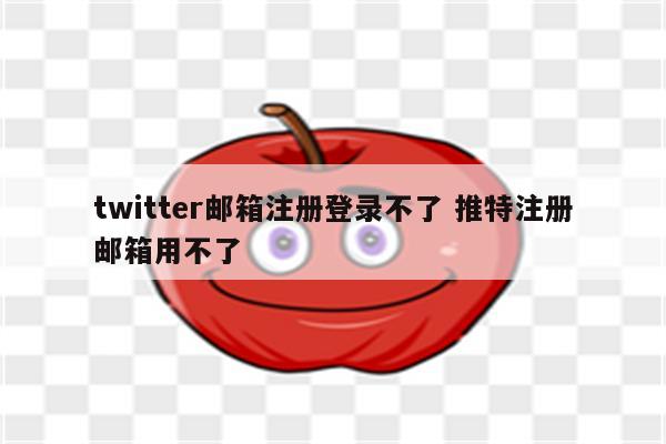 twitter邮箱注册登录不了 推特注册邮箱用不了