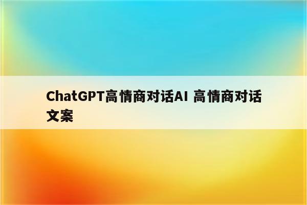 ChatGPT高情商对话AI 高情商对话文案