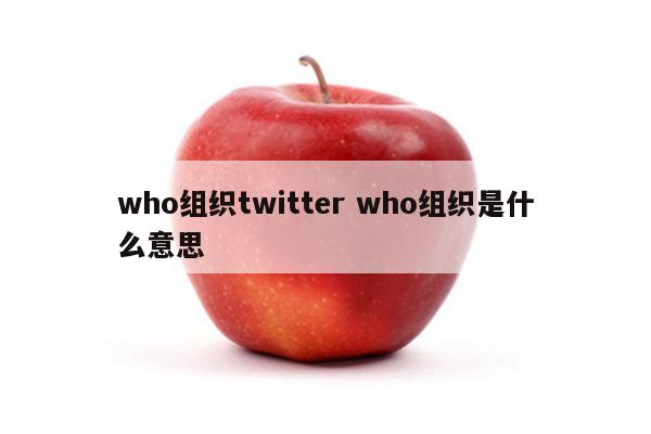 who组织twitter who组织是什么意思