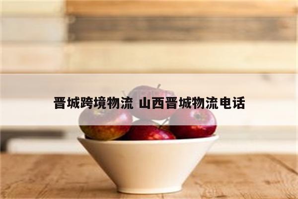 晋城跨境物流 山西晋城物流电话