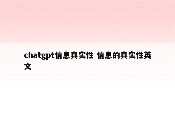 chatgpt信息真实性 信息的真实性英文