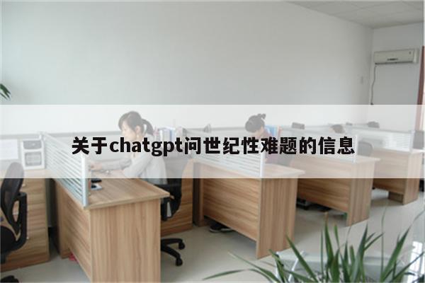 关于chatgpt问世纪性难题的信息