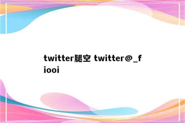 twitter腿空 twitter@_fiooi