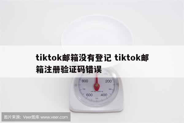 tiktok邮箱没有登记 tiktok邮箱注册验证码错误