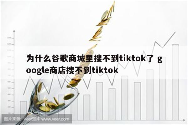 为什么谷歌商城里搜不到tiktok了 google商店搜不到tiktok