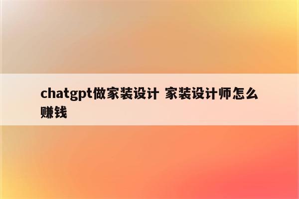 chatgpt做家装设计 家装设计师怎么赚钱