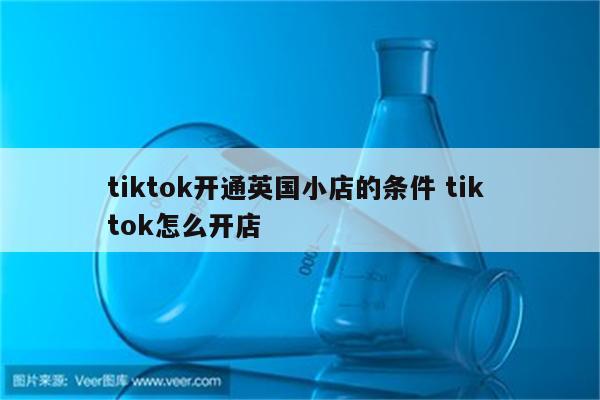 tiktok开通英国小店的条件 tik tok怎么开店