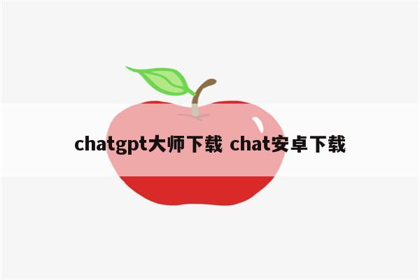 chatgpt大师下载 chat安卓下载