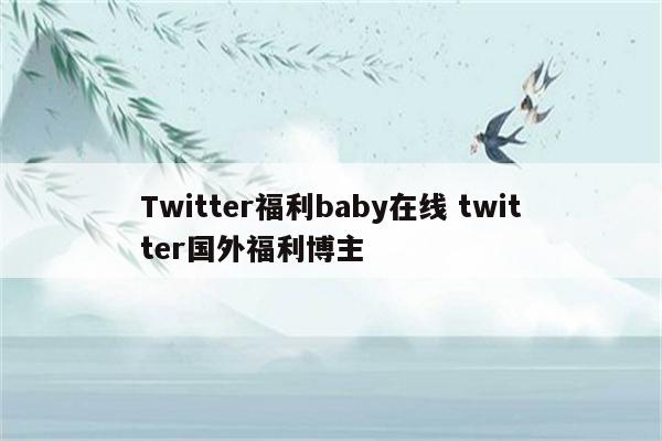 Twitter福利baby在线 twitter国外福利博主