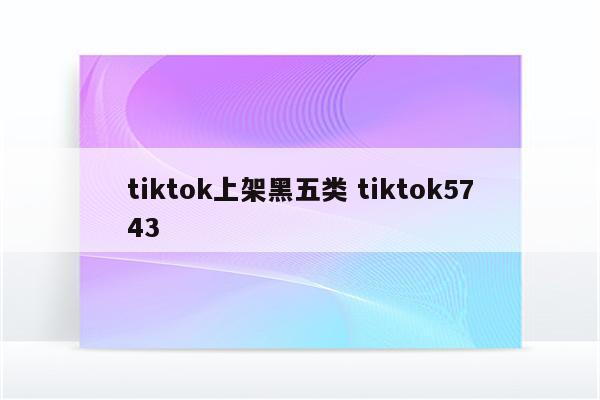 tiktok上架黑五类 tiktok5743