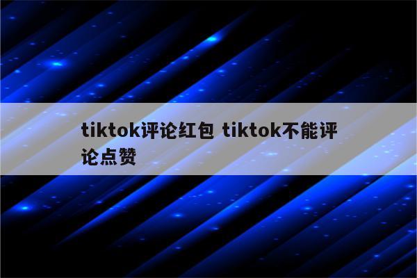 tiktok评论红包 tiktok不能评论点赞