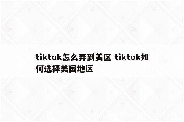 tiktok怎么弄到美区 tiktok如何选择美国地区