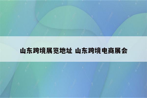 山东跨境展览地址 山东跨境电商展会