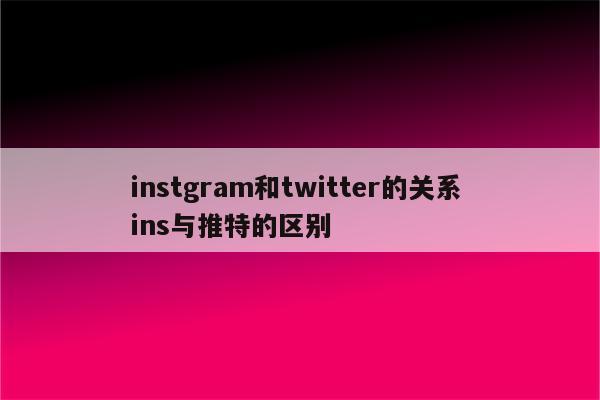 instgram和twitter的关系 ins与推特的区别