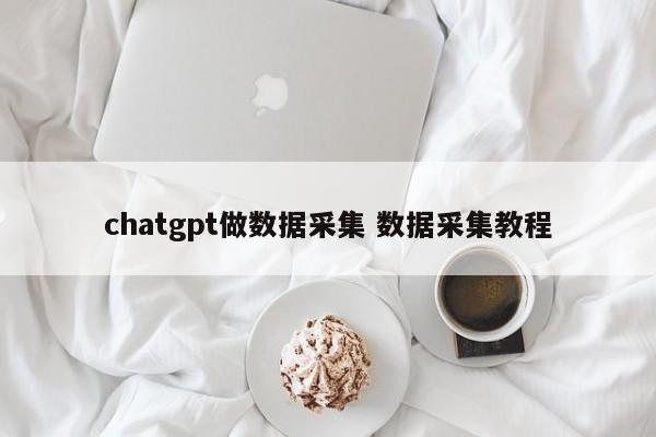 chatgpt做数据采集 数据采集教程