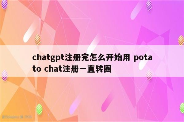 chatgpt注册完怎么开始用 potato chat注册一直转圈