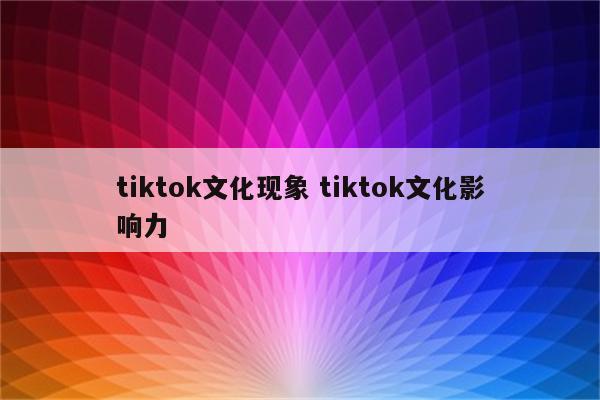 tiktok文化现象 tiktok文化影响力