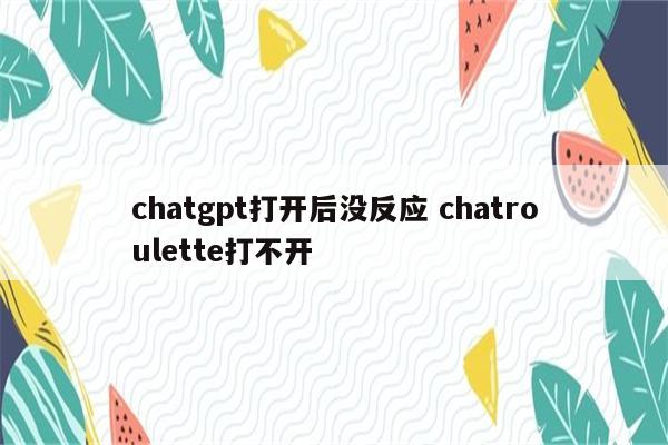 chatgpt打开后没反应 chatroulette打不开