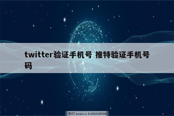 twitter验证手机号 推特验证手机号码