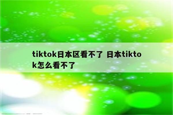 tiktok日本区看不了 日本tiktok怎么看不了