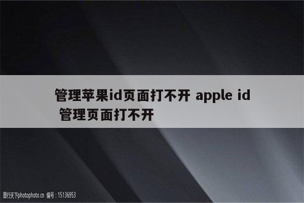 管理苹果id页面打不开 apple id 管理页面打不开