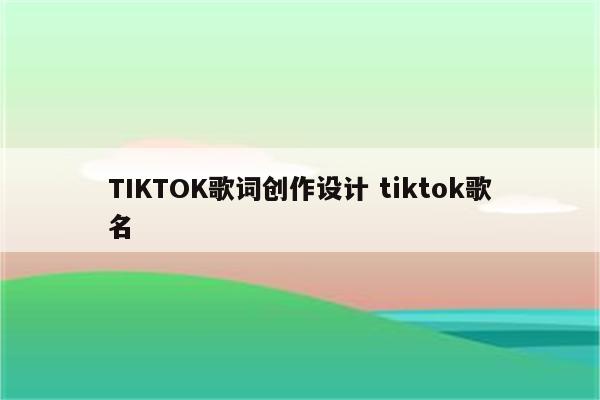 TIKTOK歌词创作设计 tiktok歌名