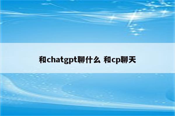 和chatgpt聊什么 和cp聊天