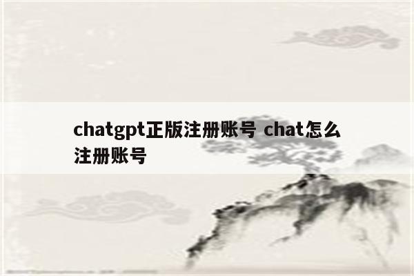 chatgpt正版注册账号 chat怎么注册账号