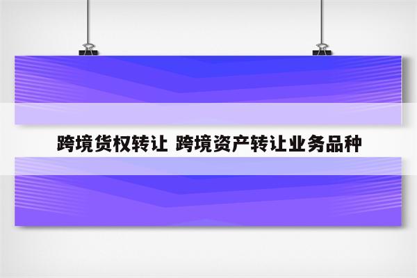 跨境货权转让 跨境资产转让业务品种