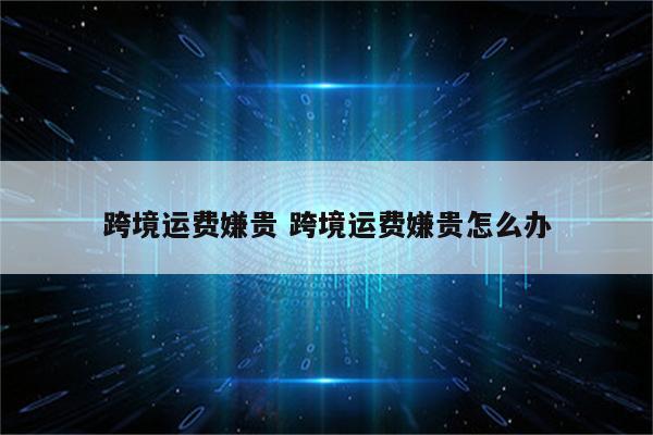 跨境运费嫌贵 跨境运费嫌贵怎么办